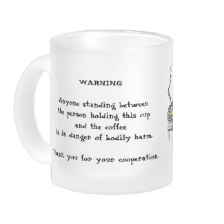 "Warning Anyone standing between the person holding this cup and the coffee is in danger of bodily harm. Thank you for your cooperation"