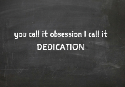 You call it obsession -  I call it dedication